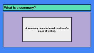 What is a summary?
A summary is a shortened version of a
piece of writing.
 