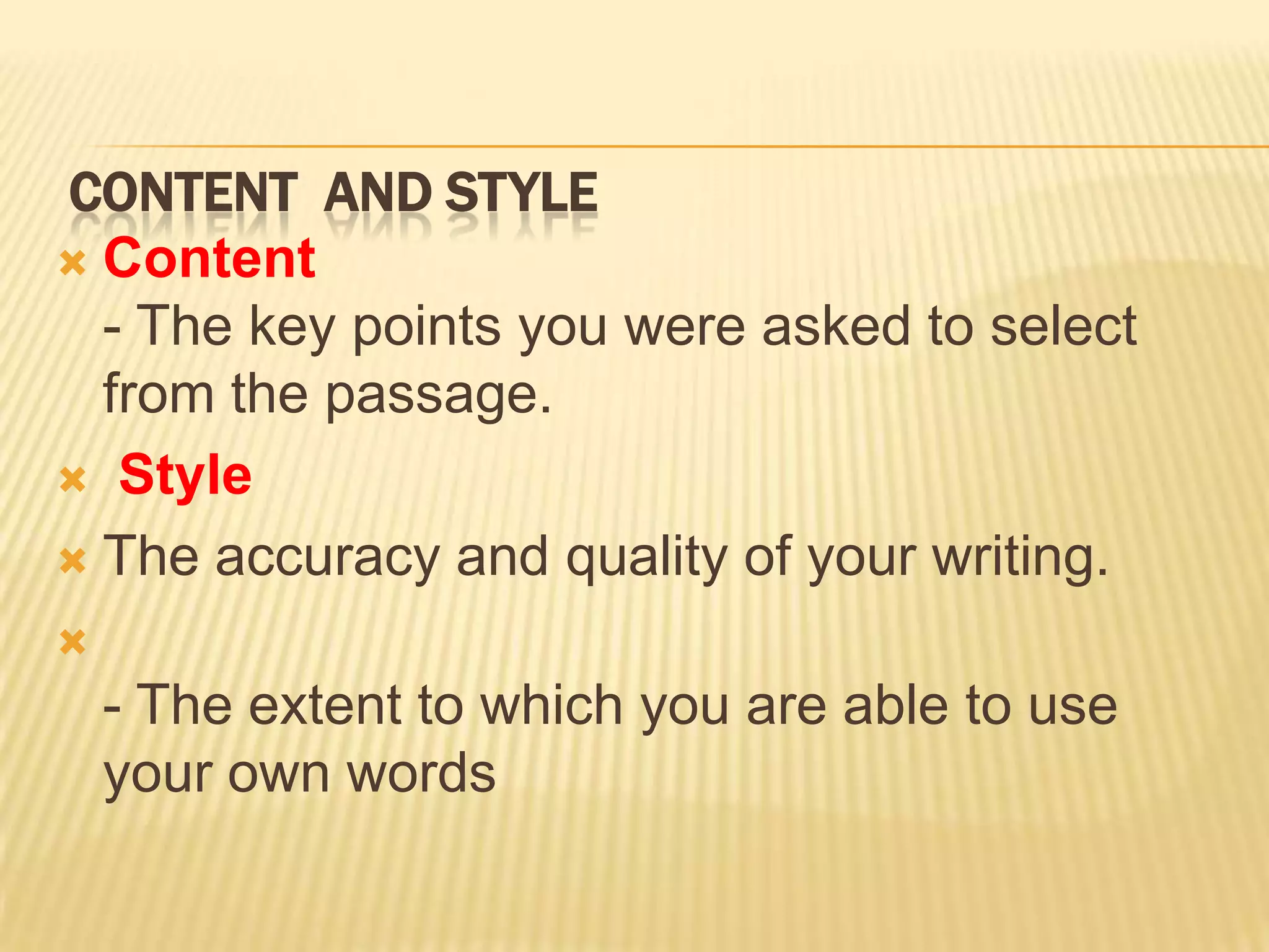 CONTENT AND STYLE
 Content
- The key points you were asked to select
from the passage.
 Style
 The accuracy and quality of your writing.

- The extent to which you are able to use
your own words
 