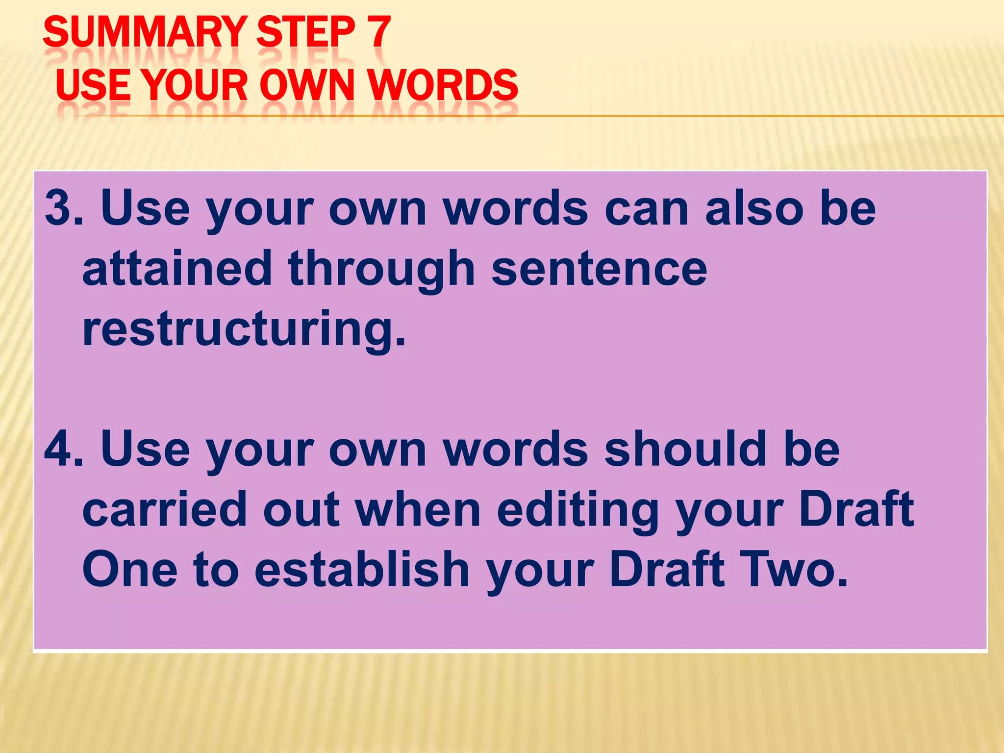 SUMMARY STEP 7
USE YOUR OWN WORDS
3. Use your own words can also be
attained through sentence
restructuring.
4. Use your own words should be
carried out when editing your Draft
One to establish your Draft Two.
 