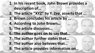 1. In his recent book, John Brown provides a
description of…
2. The article ”XYZ" by Y. Zee, asserts that ...
3. Brown concludes his article by ...
4. According to John Brown…
5. The article discusses…
6. The author goes on to say that…
7. The author further states that…
8. The author also believes that…
9. The article provides information on… 20
 