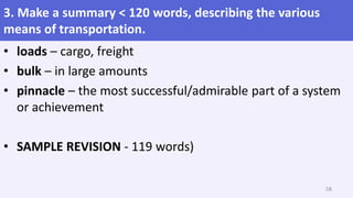 3. Make a summary < 120 words, describing the various
means of transportation.
• loads – cargo, freight
• bulk – in large amounts
• pinnacle – the most successful/admirable part of a system
or achievement
• SAMPLE REVISION - 119 words)
58
 