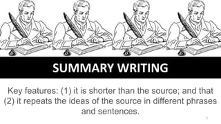 SUMMARY WRITING
Key features: (1) it is shorter than the source; and that
(2) it repeats the ideas of the source in different phrases
and sentences.
7
 