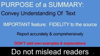 Do not mislead readers
PURPOSE of a SUMMARY:
Convey Understanding Of Text
IMPORTANT feature: FIDELITY to the source
Report accurately & comprehensively
DON’T add own examples & explanations
9
 