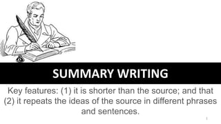 SUMMARY WRITING
Key features: (1) it is shorter than the source; and that
(2) it repeats the ideas of the source in different phrases
and sentences.
1
 