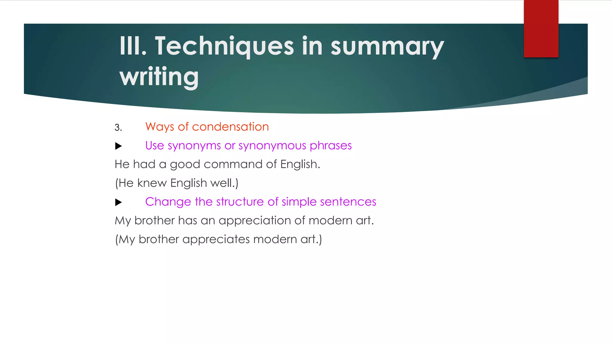 3. Ways of condensation
 Use synonyms or synonymous phrases
He had a good command of English.
(He knew English well.)
 Change the structure of simple sentences
My brother has an appreciation of modern art.
(My brother appreciates modern art.)
III. Techniques in summary
writing
 