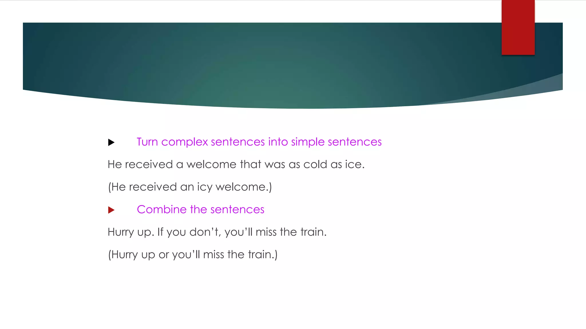  Turn complex sentences into simple sentences
He received a welcome that was as cold as ice.
(He received an icy welcome.)
 Combine the sentences
Hurry up. If you don’t, you’ll miss the train.
(Hurry up or you’ll miss the train.)
 