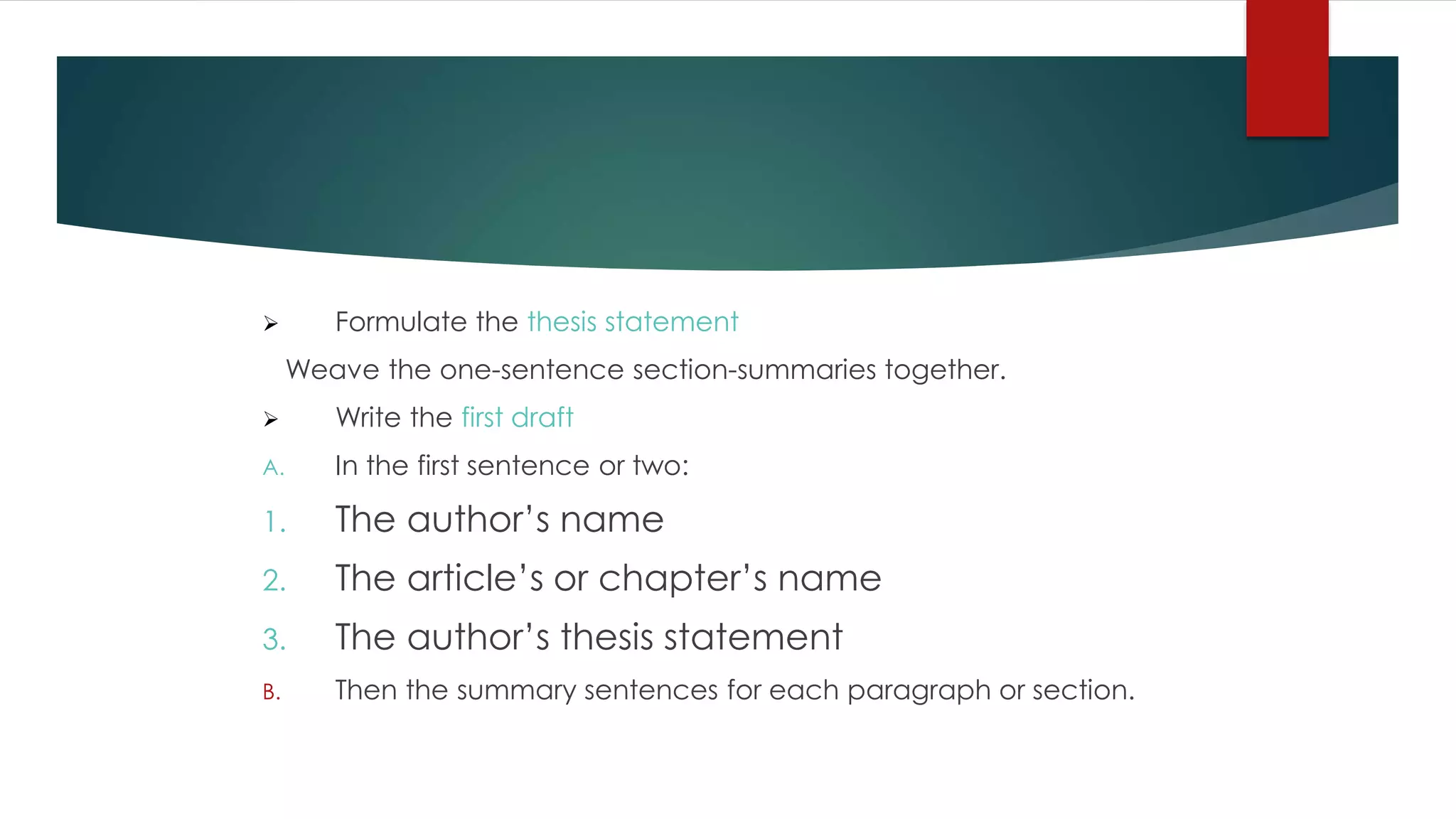 Formulate the thesis statement
Weave the one-sentence section-summaries together.
 Write the first draft
A. In the first sentence or two:
1. The author’s name
2. The article’s or chapter’s name
3. The author’s thesis statement
B. Then the summary sentences for each paragraph or section.
 