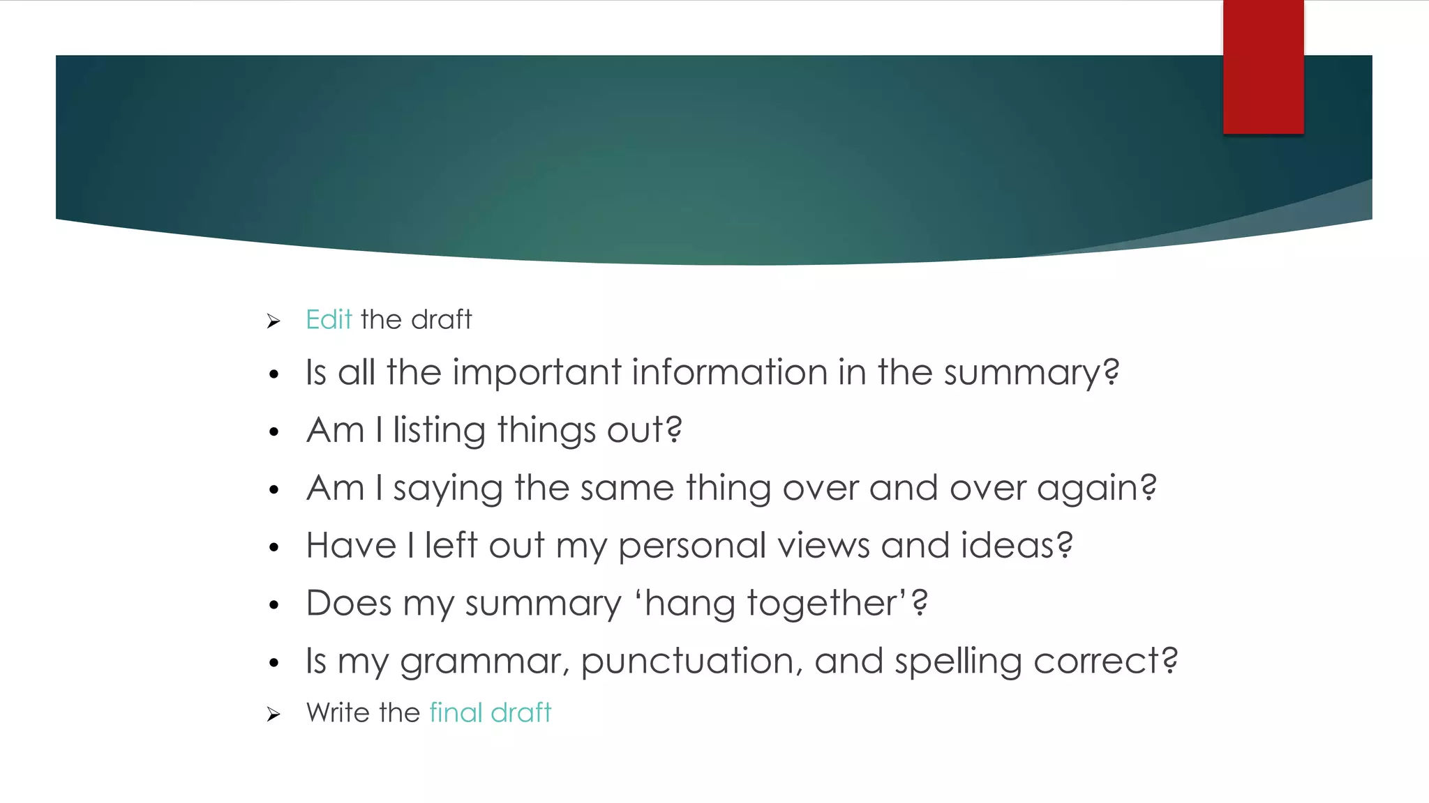  Edit the draft
• Is all the important information in the summary?
• Am I listing things out?
• Am I saying the same thing over and over again?
• Have I left out my personal views and ideas?
• Does my summary ‘hang together’?
• Is my grammar, punctuation, and spelling correct?
 Write the final draft
 