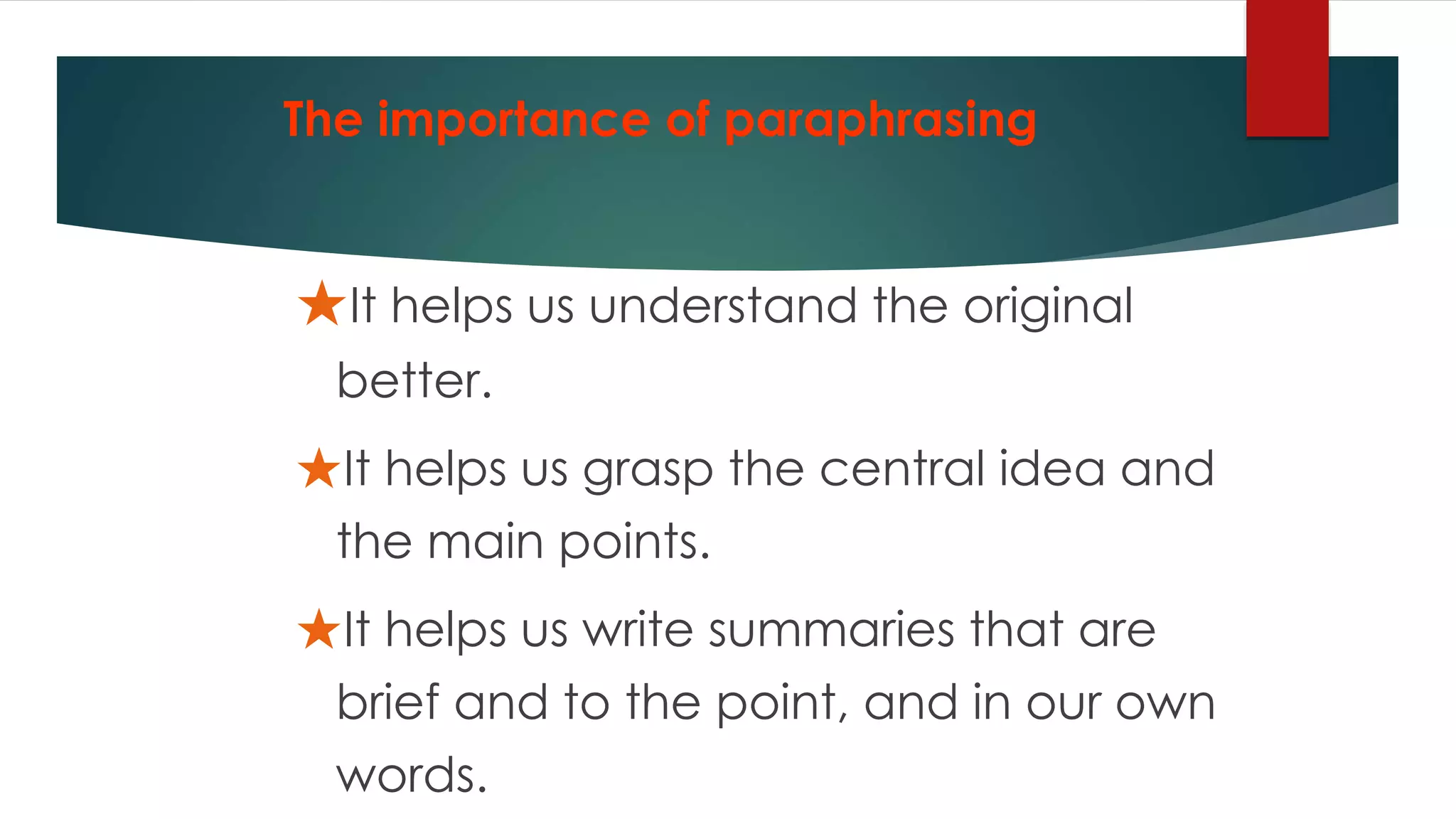 ★It helps us understand the original
better.
★It helps us grasp the central idea and
the main points.
★It helps us write summaries that are
brief and to the point, and in our own
words.
The importance of paraphrasing
 
