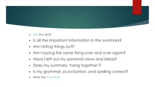  Edit the draft
• Is all the important information in the summary?
• Am I listing things out?
• Am I saying the same thing over and over again?
• Have I left out my personal views and ideas?
• Does my summary ‘hang together’?
• Is my grammar, punctuation, and spelling correct?
 Write the final draft
 