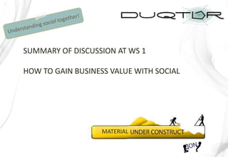 SUMMARY OF DISCUSSION AT WS 1

HOW TO GAIN BUSINESS VALUE WITH SOCIAL




                   MATERIAL
 