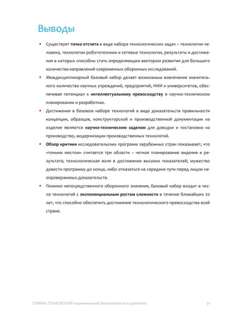СУММА ТЕХНОЛОГИЙ национальной безопасности и развития 31
Ссылки на литературу
Carleton T. L. The value of vision in radical technological innovation : дис. – Stanford
University, 2010.
George A. Miller «The Magical Number Seven, Plus or Minus Two: Some Limits on our
Capacity for Processing Information», 1956 г.
Klabukov, I. (2013). Russian Foundation for Advanced Research Projects in the Defense
Industry [Фонд перспективных исследований в системе оборонных
инноваций]. Available at SSRN 2438256.
Klabukov, I., Alekhin, M., & Nekhina, A. (2014). Исследовательская программа DARPA на
2015 год (Review of DARPA FY 2015 Research Programs). Available at SSRN
2439081.
Mehlman, M., Lin, P., & Abney, K. (2013). Enhanced Warfighters: Risk, Ethics, and Policy. Case
Legal Studies Research Paper, (2013-2).
Williams, E., Abarbanel, H., Brenner, M., Despain, A., Drell, S., Dyson, F., ... & Vesecky, J.
(2008). Human performance.
Акаев А. А. Современный финансово-экономический кризис в свете теории
инновационно-технологического развития экономики и управления
инновационным процессом // Системный мониторинг. Глобальное и
региональное развитие. М.: УРСС, 2009. С. 141—162.
Гринин Л. Е. Вербальная модель соотношения длинных кондратьевских волн и
среднесрочных жюгляровских циклов // История и математика: Анализ и
моделирование глобальной динамики. Ред. А. В. Коротаев, С. Ю. Малков, Л.
Е. Гринин. М.: Книжный Дом «ЛИБРОКОМ», 2010. С. 44-111
Ивлев, А. А. (2008). Основы теории Бойда. Направления развития, применения и
реализации. Москва.
Малявин, В. В., & Малявин, В. В. (2000). Тридцать шесть стратагем. М.: Белые альвы.
Сафронов И. В. Понятия «инновация» и «инновационная деятельность»: сущность и
содержание/-Тамбов: В сб. ун-та им. ВИ Вернадского, 1 Г94 (14), 2008-т. 1.-С.
217-225 //Маренков НЛ. Инноватика.-М.: Комкнига. – 2005.
Тарасов, В. К. (1992). Технология жизни: книга для героев. СПб.: Политехника.
Турчин, А. В., & Батин, М. А. (2013). Футурология. XXI век: бессмертие или глобальная
катастрофа? Бином. Лаборатория знаний. 263с.
 