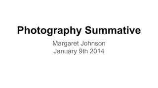 Photography Summative
Margaret Johnson
January 9th 2014

 