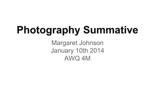 Photography Summative
Margaret Johnson
January 10th 2014
AWQ 4M

 