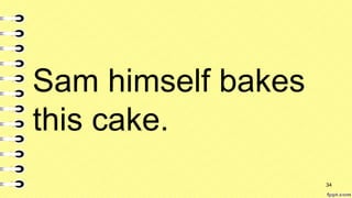 Sam himself bakes
this cake.
34
 