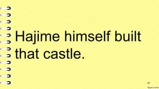 Hajime himself built
that castle.
37
 