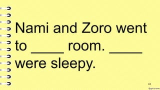 Nami and Zoro went
to ____ room. ____
were sleepy.
43
 
