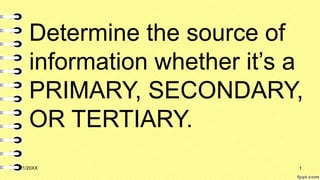 Determine the source of
information whether it’s a
PRIMARY, SECONDARY,
OR TERTIARY.
3/1/20XX 1
 