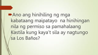 Ano ang hinihiling ng mga
kabataang maipatayo na hinihingan
nila ng permiso sa pamahalaang
Kastila kung kaya’t sila ay nagtungo
sa Los Baños?
 