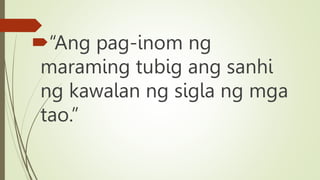 
“Ang pag-inom ng
maraming tubig ang sanhi
ng kawalan ng sigla ng mga
tao.”
 