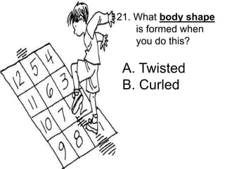 21. What body shape
is formed when
you do this?
A. Twisted
B. Curled
 