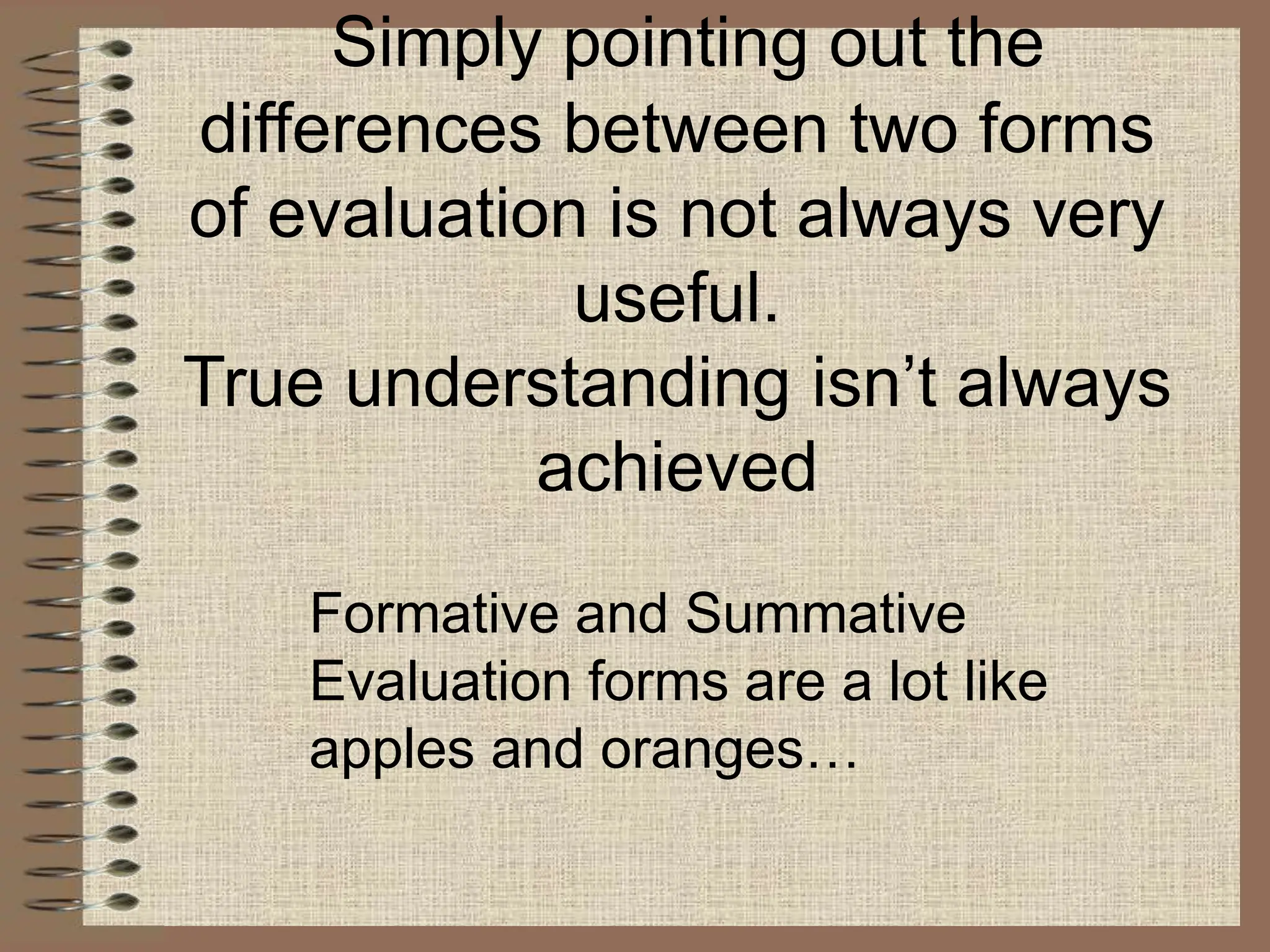 Simply pointing out the
differences between two forms
of evaluation is not always very
useful.
True understanding isn’t always
achieved
Formative and Summative
Evaluation forms are a lot like
apples and oranges…
 