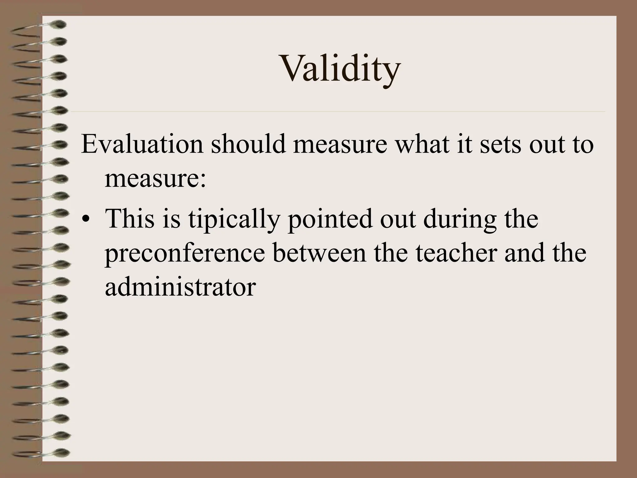 Validity
Evaluation should measure what it sets out to
measure:
• This is tipically pointed out during the
preconference between the teacher and the
administrator
 