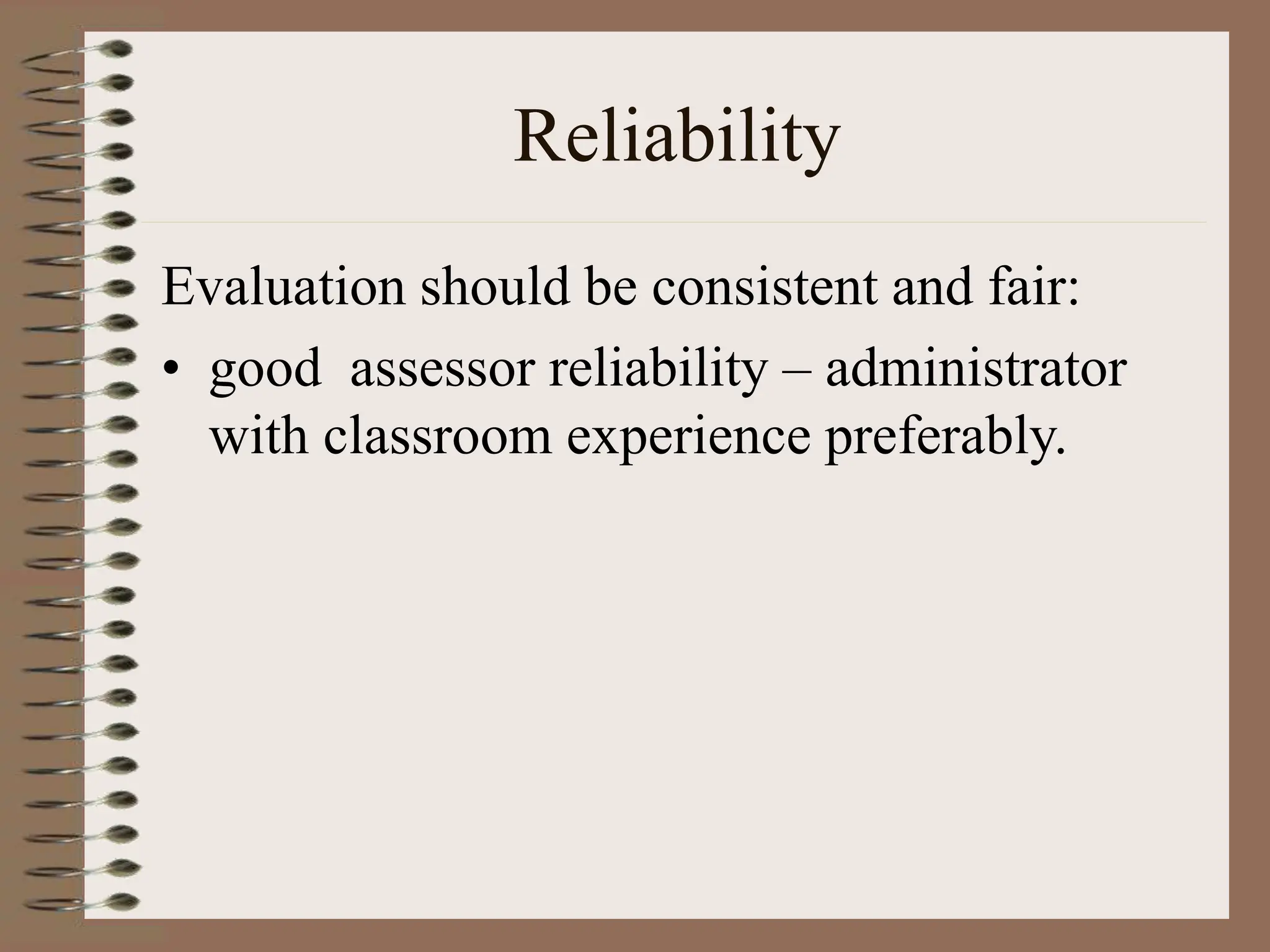 Reliability
Evaluation should be consistent and fair:
• good assessor reliability – administrator
with classroom experience preferably.
 