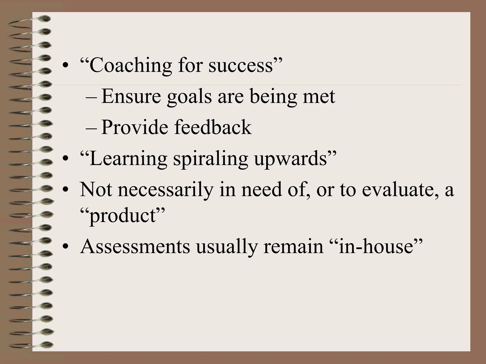 • “Coaching for success”
– Ensure goals are being met
– Provide feedback
• “Learning spiraling upwards”
• Not necessarily in need of, or to evaluate, a
“product”
• Assessments usually remain “in-house”
 