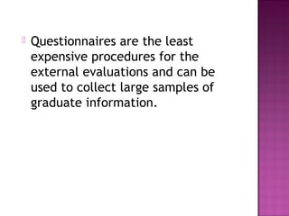    Questionnaires are the least
    expensive procedures for the
    external evaluations and can be
    used to collect large samples of
    graduate information.
 