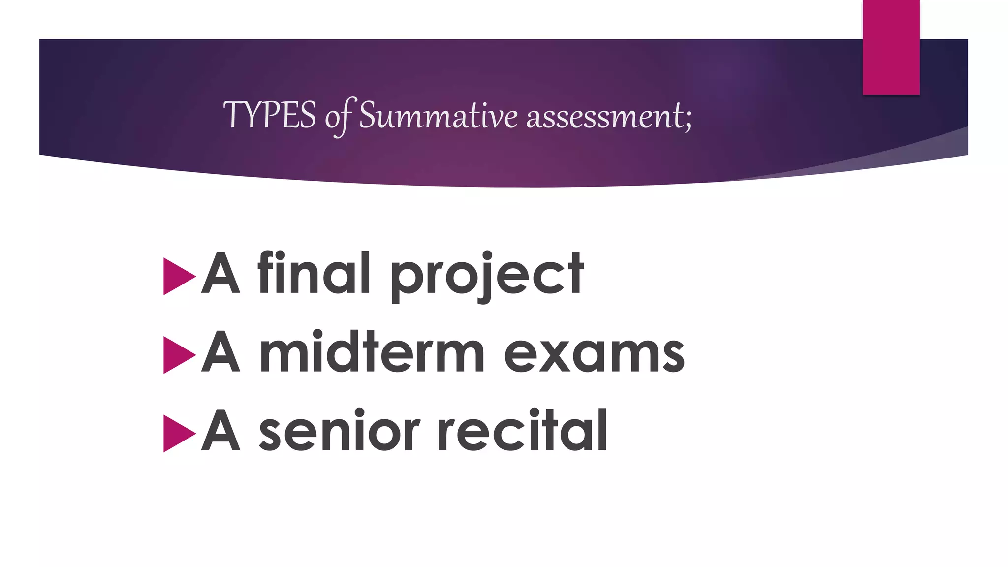 TYPES of Summative assessment;
A final project
A midterm exams
A senior recital
 