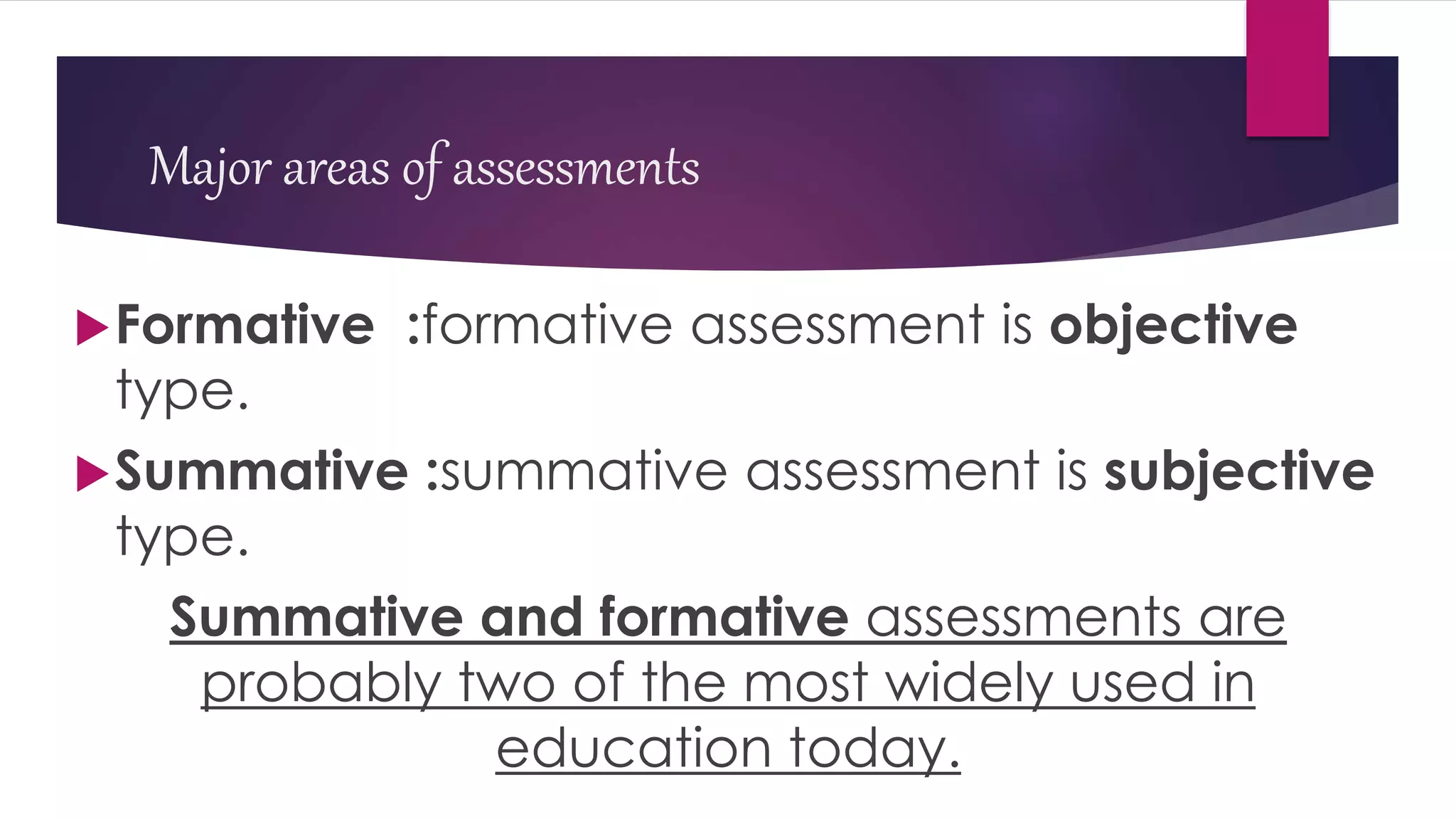 Major areas of assessments
Formative :formative assessment is objective
type.
Summative :summative assessment is subjective
type.
Summative and formative assessments are
probably two of the most widely used in
education today.
 