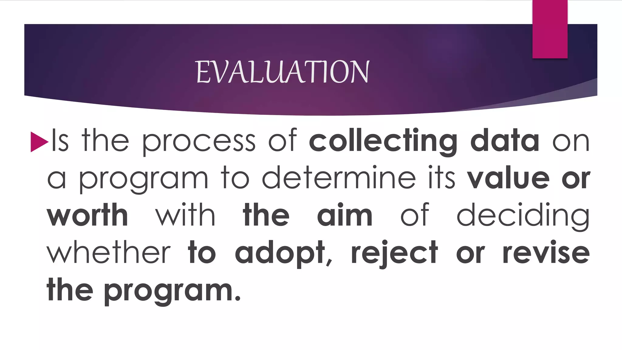 EVALUATION
Is the process of collecting data on
a program to determine its value or
worth with the aim of deciding
whether to adopt, reject or revise
the program.
 