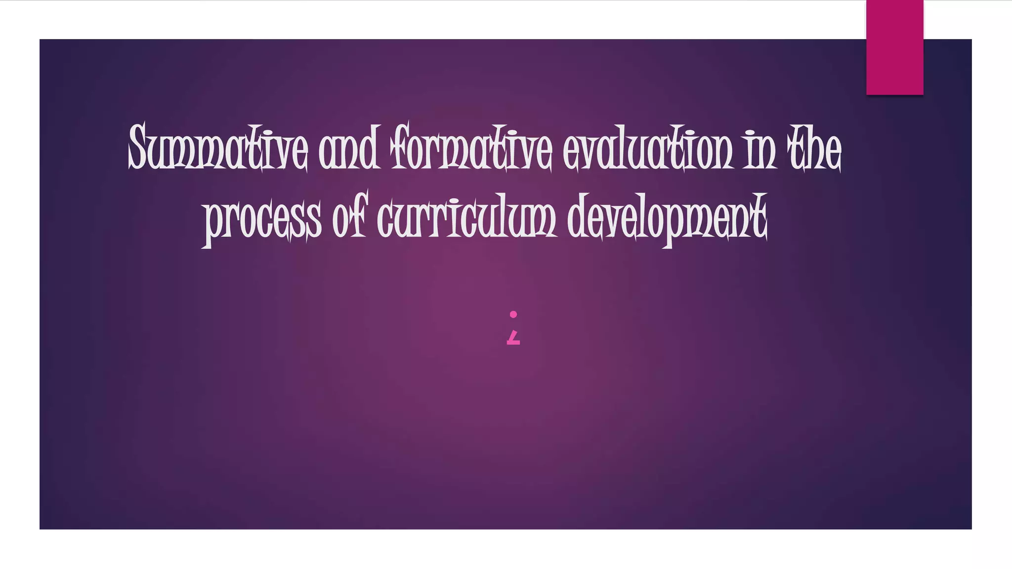 Summative and formative evaluation in the
process of curriculum development
;
 