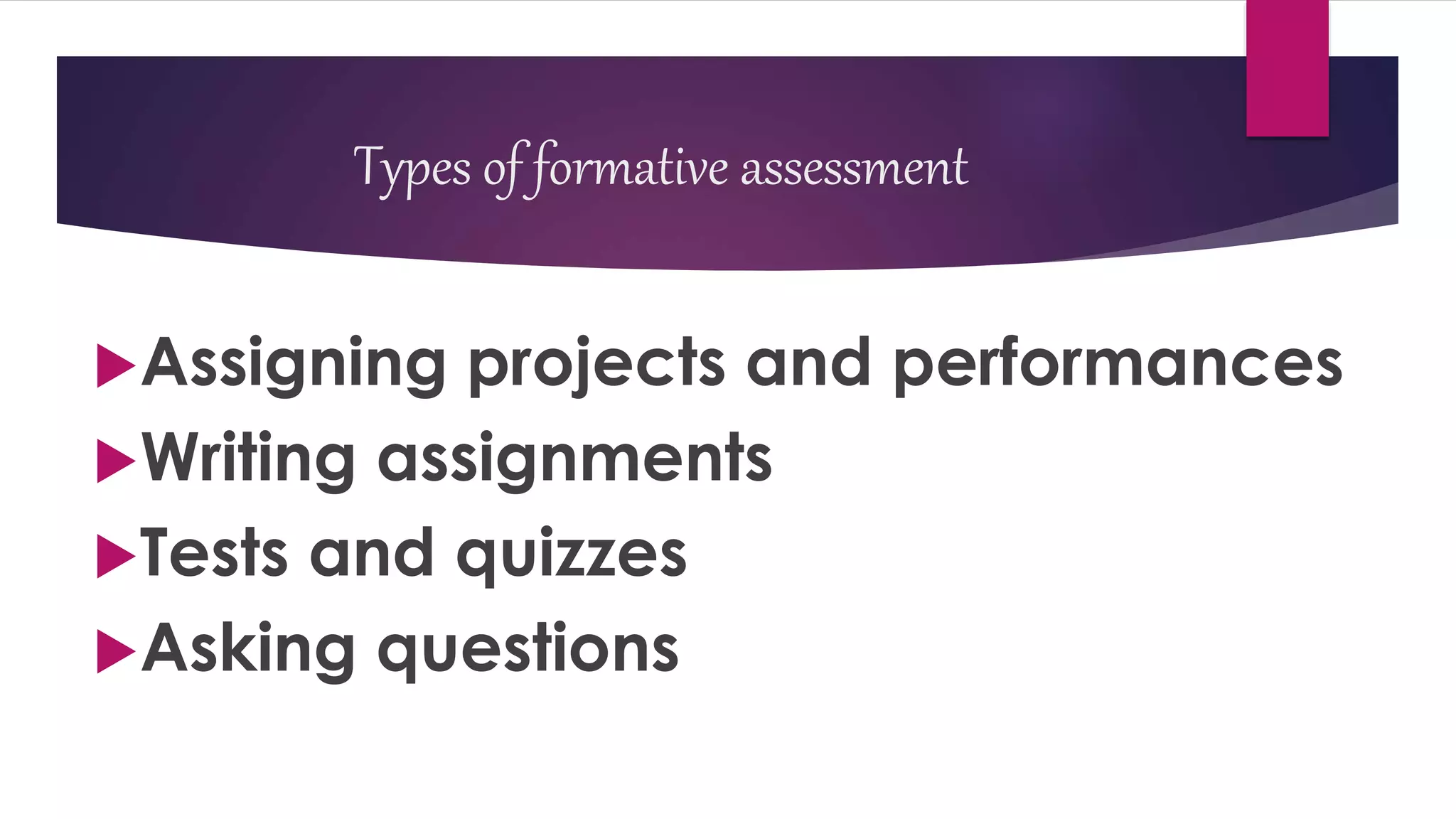 Assigning projects and performances
Writing assignments
Tests and quizzes
Asking questions
Types of formative assessment
 