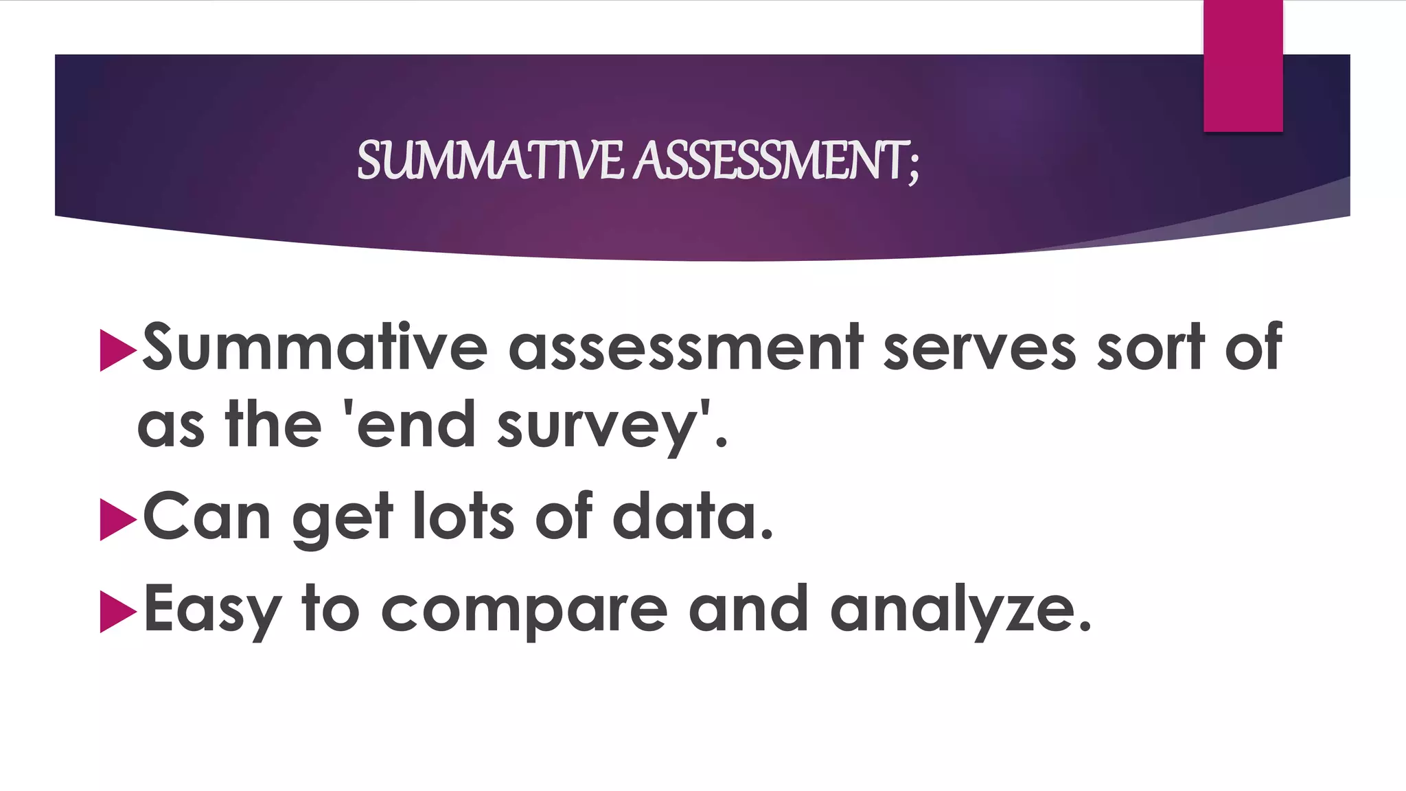 SUMMATIVE ASSESSMENT;
Summative assessment serves sort of
as the 'end survey'.
Can get lots of data.
Easy to compare and analyze.
 