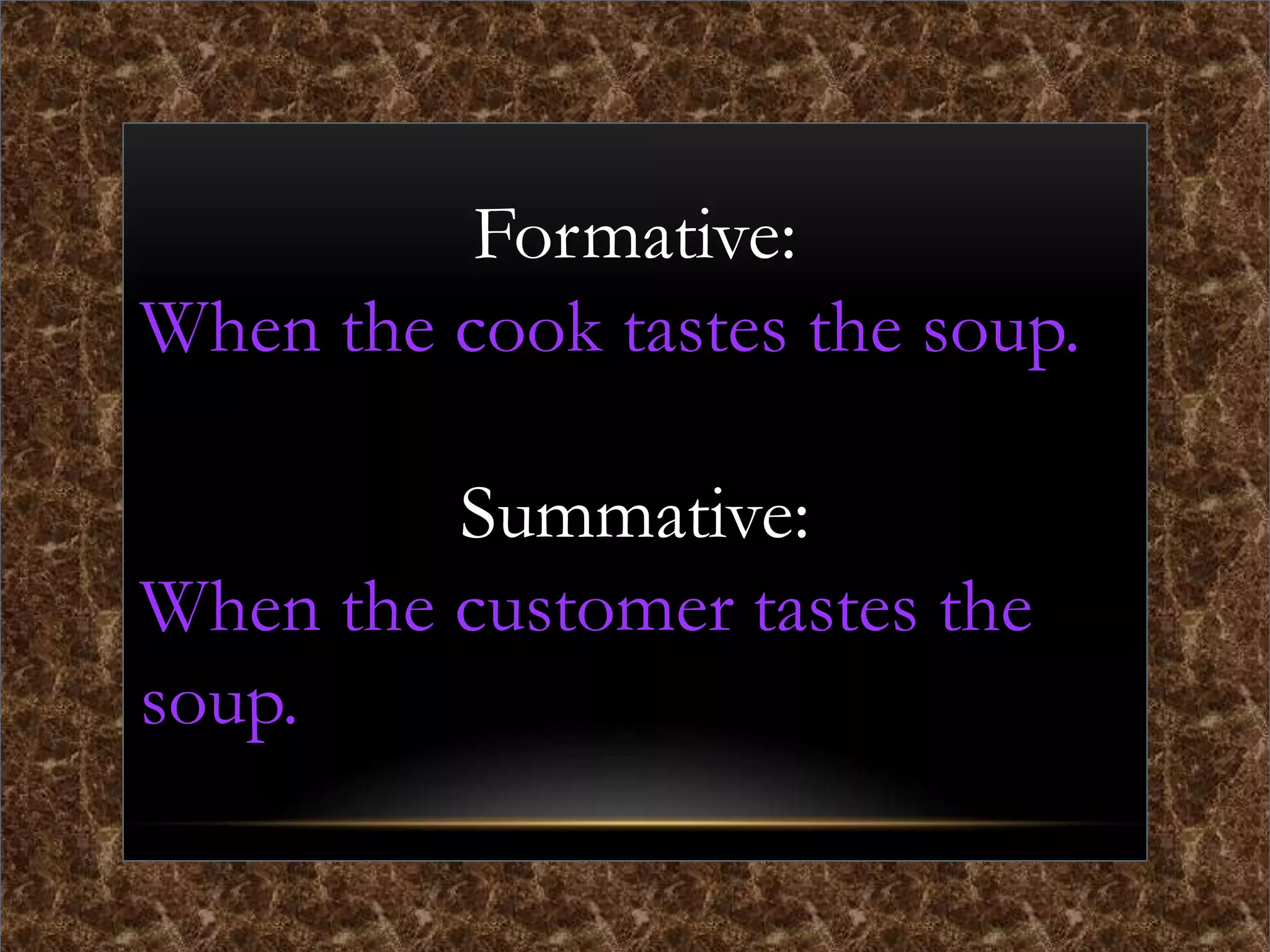 Formative:
When the cook tastes the soup.
Summative:
When the customer tastes the
soup.
 