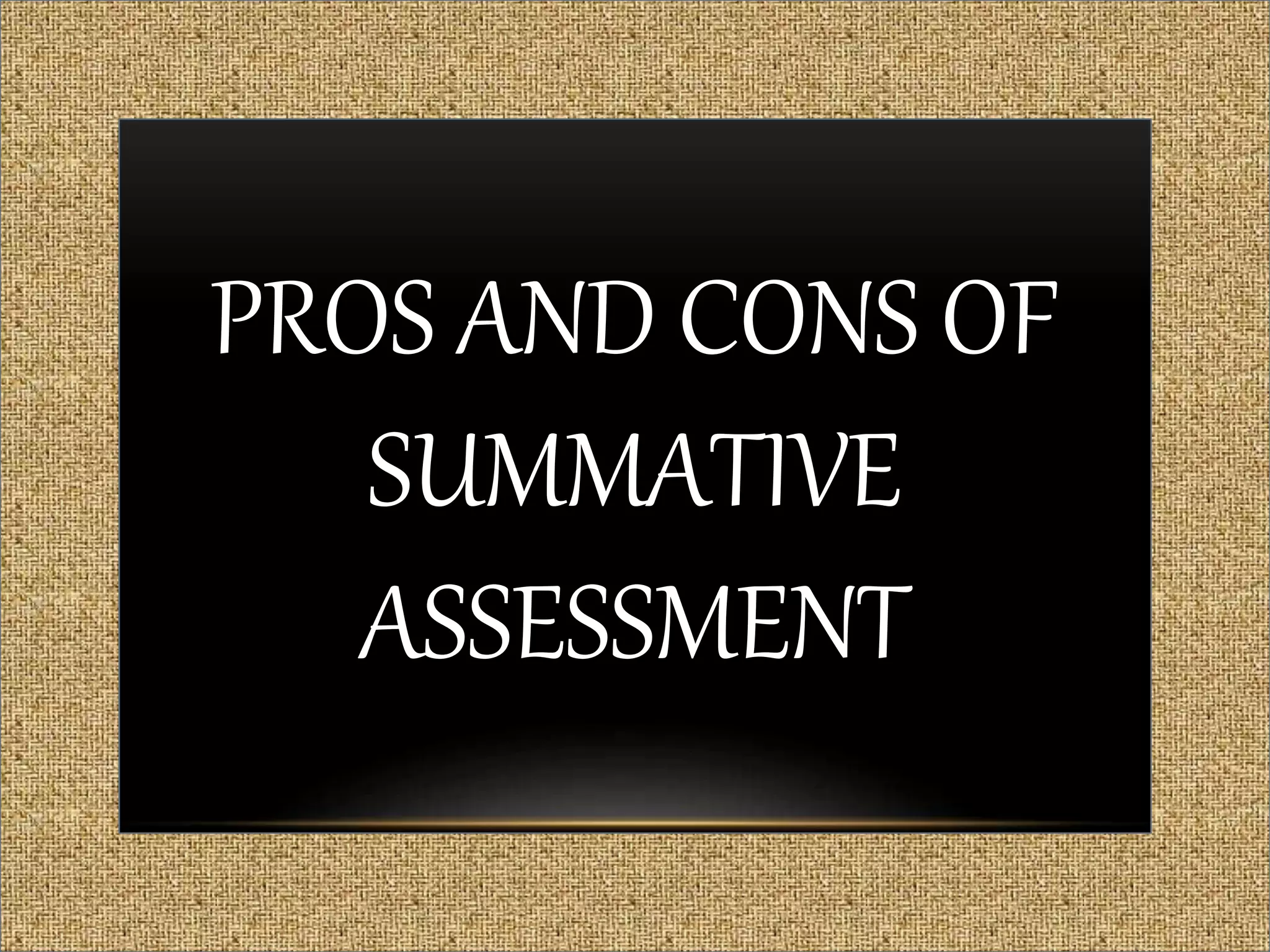 PROS AND CONS OF
SUMMATIVE
ASSESSMENT
 