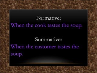 Formative:
When the cook tastes the soup.
Summative:
When the customer tastes the
soup.
 