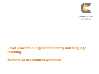 Level 3 Award in English for literacy and language
teaching
Summative assessment workshop
 
