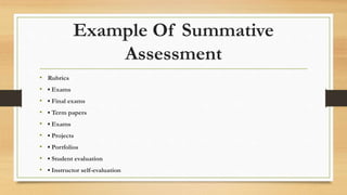 Example Of Summative
Assessment
• Rubrics
• ▪ Exams
• ▪ Final exams
• ▪ Term papers
• ▪ Exams
• ▪ Projects
• ▪ Portfolios
• ▪ Student evaluation
• ▪ Instructor self-evaluation
 