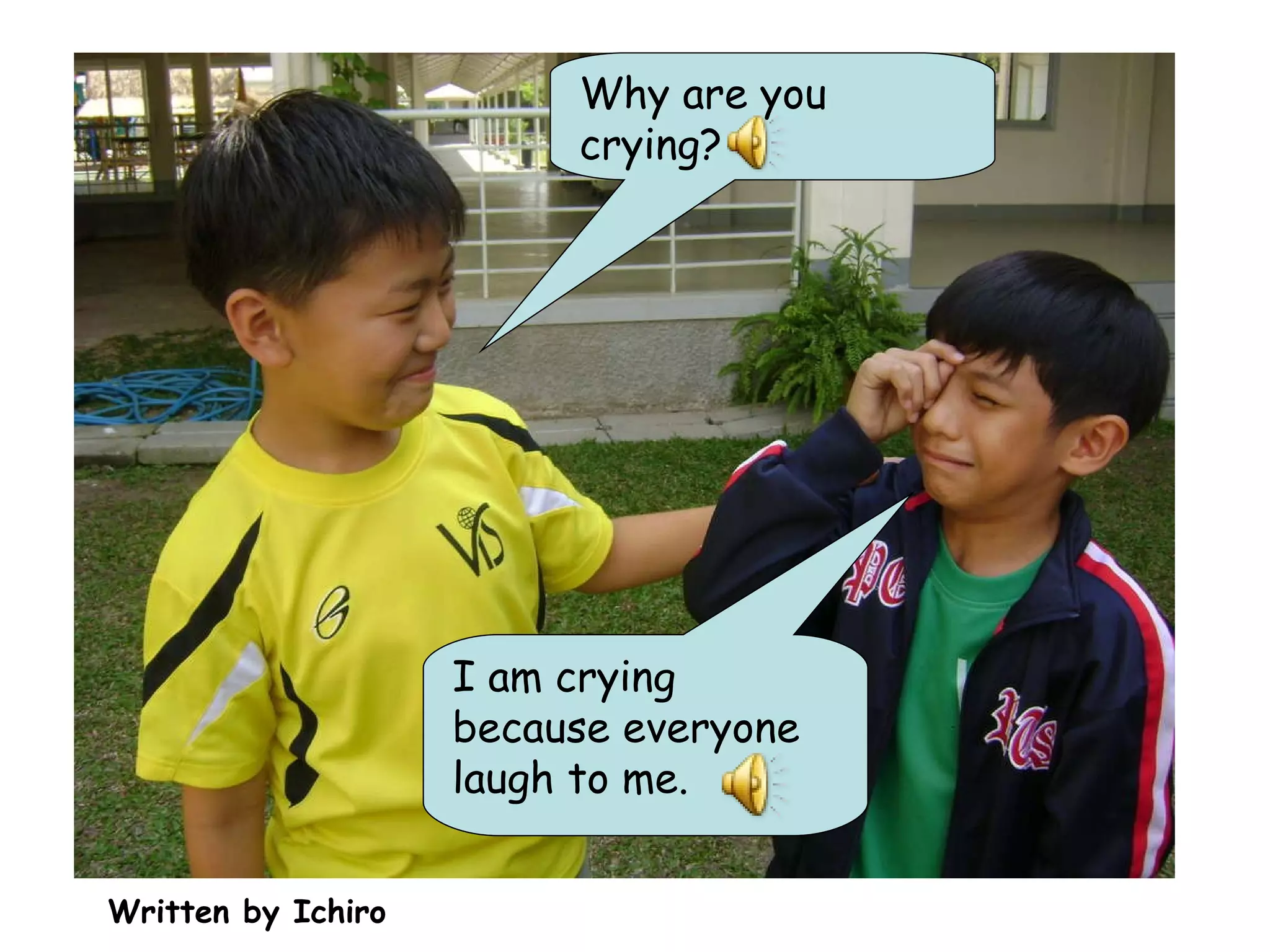 Written by Ichiro Why are you crying? I am crying because everyone laugh to me. 