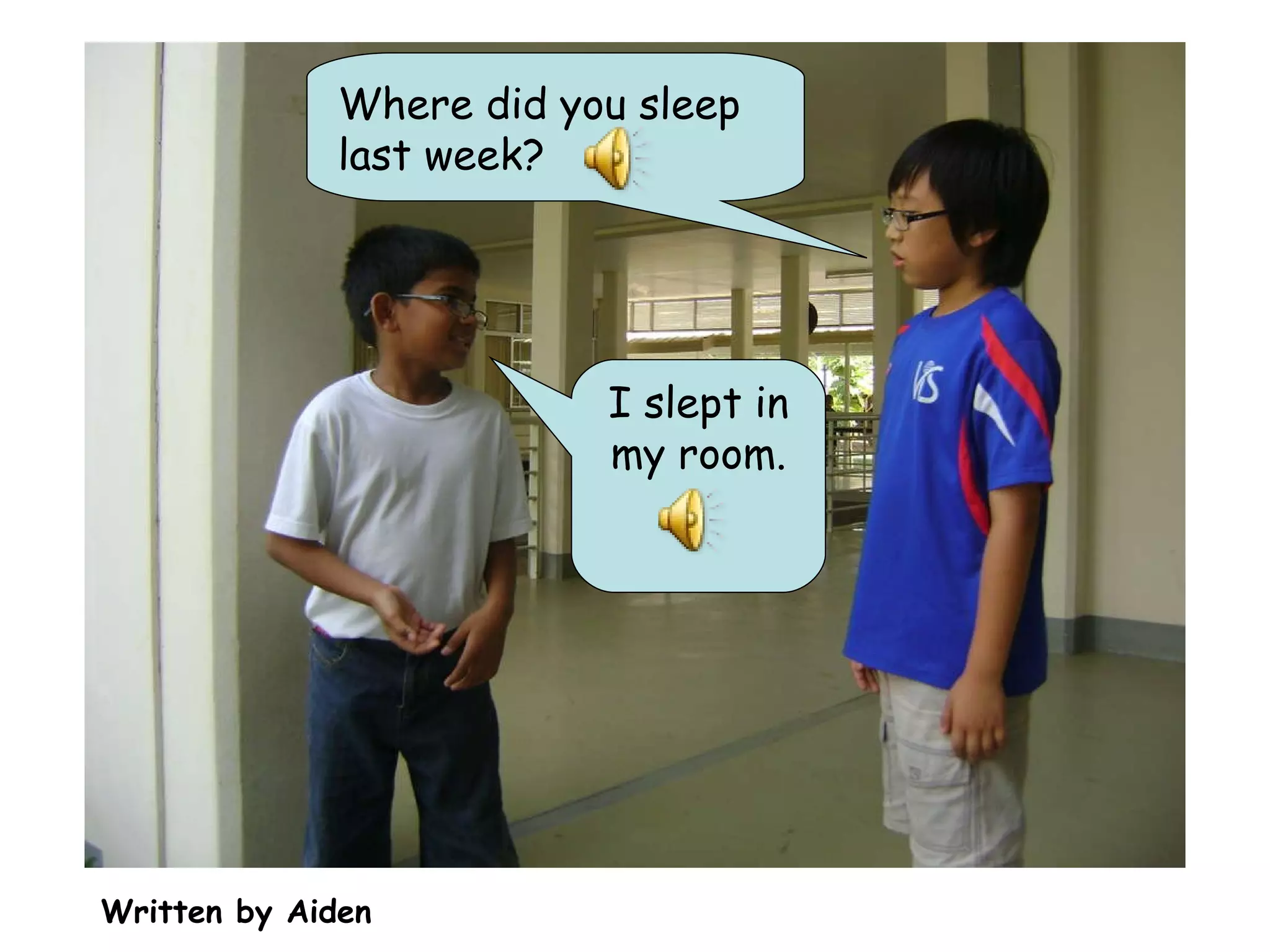 Where did you sleep last week? I slept in my room. Written by Aiden 
