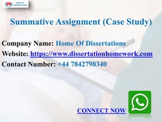 Summative Assignment (Case Study)
Company Name: Home Of Dissertations
Website: https://www.dissertationhomework.com
Contact Number: +44 7842798340
CONNECT NOW
 