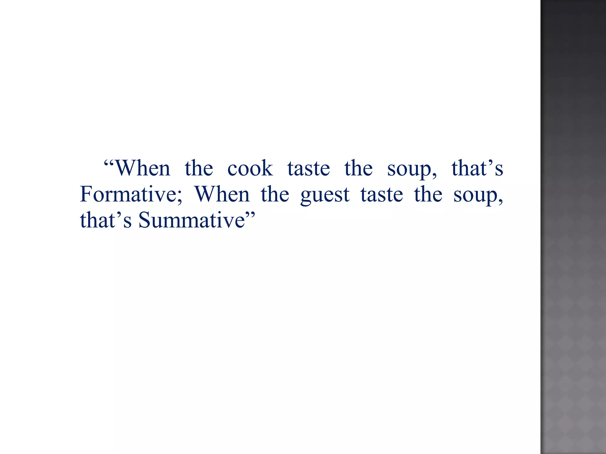 “When the cook taste the soup, that’s
Formative; When the guest taste the soup,
that’s Summative”
 