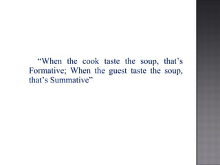 “When the cook taste the soup, that’s
Formative; When the guest taste the soup,
that’s Summative”
 
