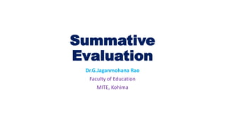 Summative
Evaluation
Dr.G.Jaganmohana Rao
Faculty of Education
MITE, Kohima
 