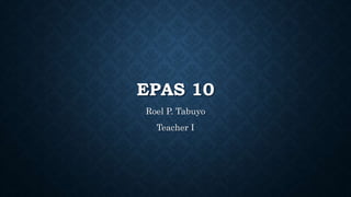 EPAS 10
Roel P. Tabuyo
Teacher I
 