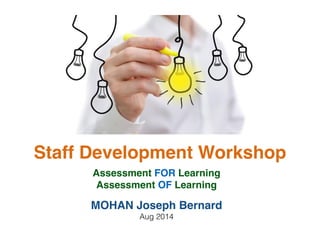 Staff Development Workshop
Assessment FOR Learning
Assessment OF Learning
MOHAN Joseph Bernard
Aug 2014
 