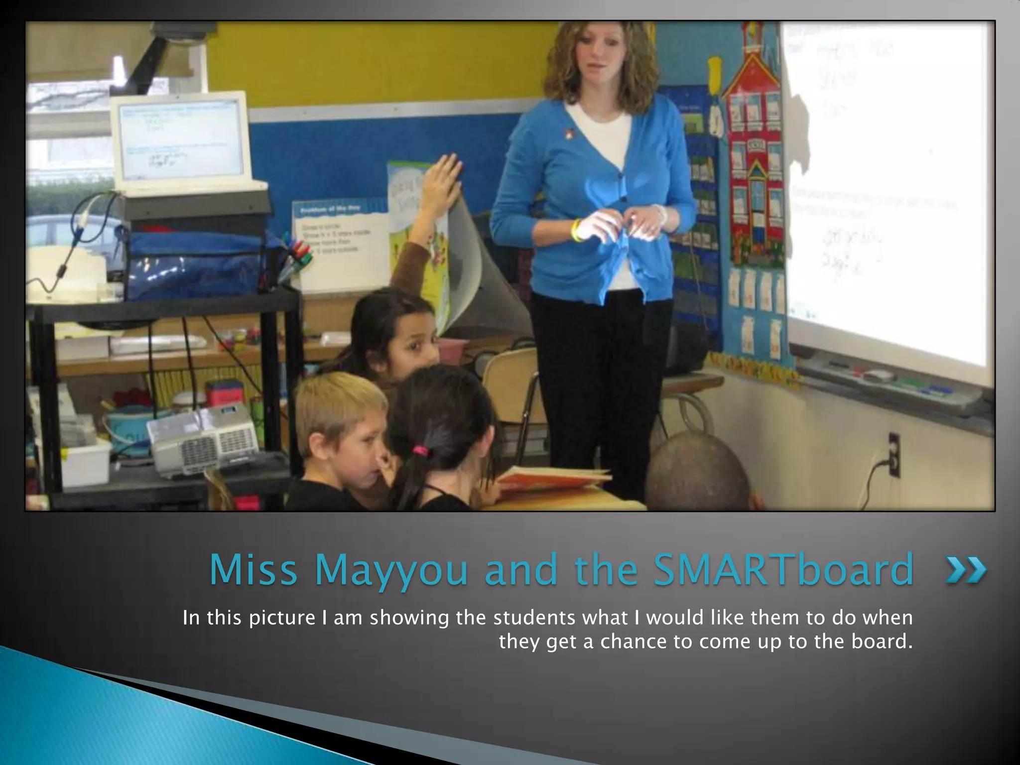In this picture I am showing the students what I would like them to do when they get a chance to come up to the board.Miss Mayyou and the SMARTboard